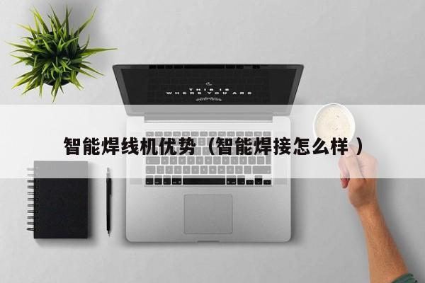 智能焊線機優勢（智能焊接怎么樣 ）