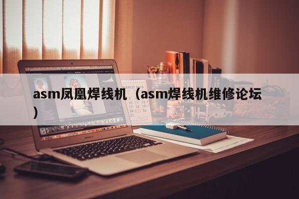 asm鳳凰焊線機（asm焊線機維修論壇 ）