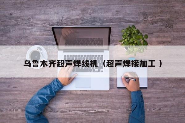 烏魯木齊超聲焊線機（超聲焊接加工 ）