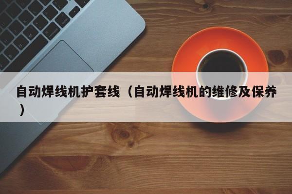 自動焊線機護套線（自動焊線機的維修及保養 ）