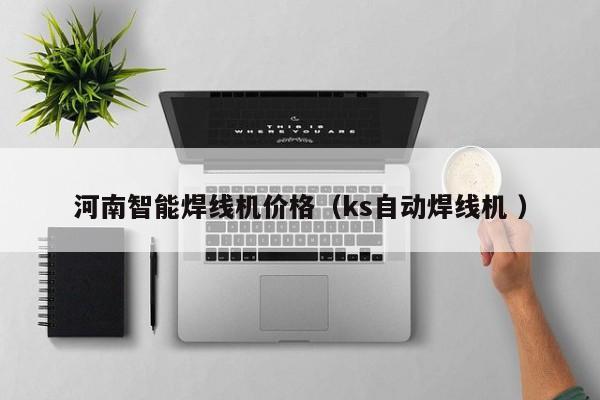 河南智能焊線機價格（ks自動焊線機 ）