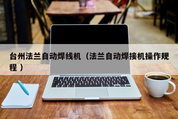 臺州法蘭自動焊線機（法蘭自動焊接機操作規程 ）