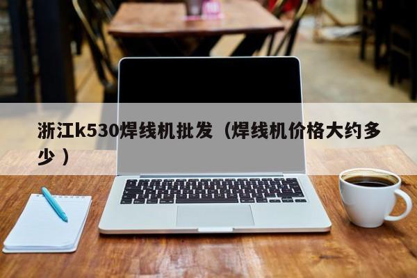 浙江k530焊線機批發(fā)（焊線機價格大約多少 ）