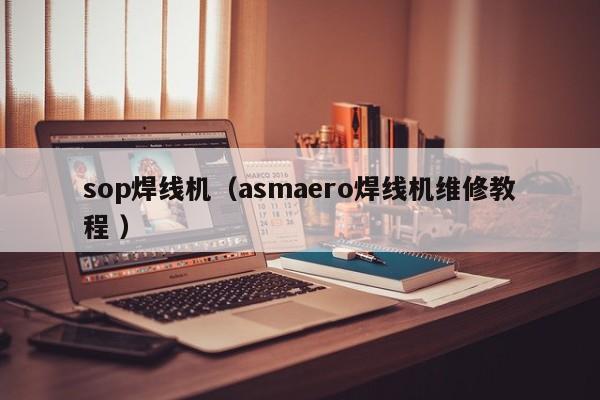 sop焊線機(jī)（asmaero焊線機(jī)維修教程 ）