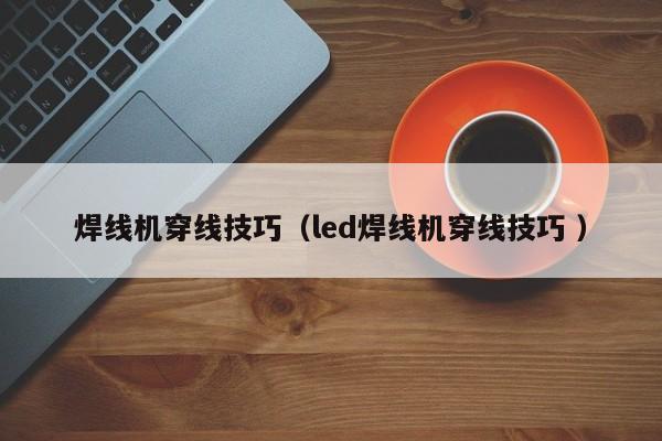焊線機(jī)穿線技巧（led焊線機(jī)穿線技巧 ）